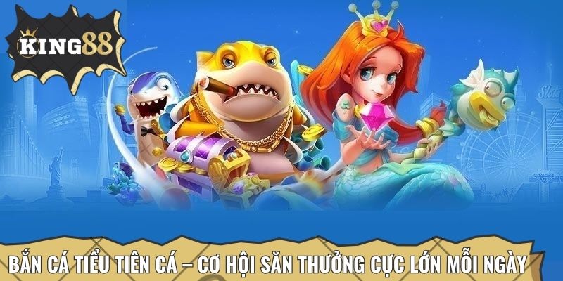Bắn cá Tiểu Tiên Cá – Cơ hội săn thưởng cực lớn mỗi ngày