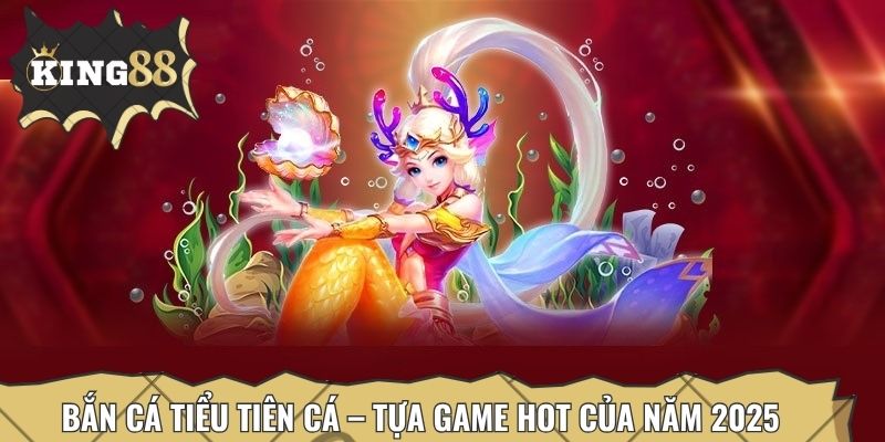 Bắn cá Tiểu Tiên Cá – Tựa game hot của năm 2025