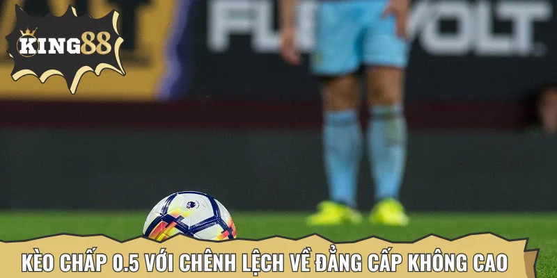 Kèo chấp 0.5 với chênh lệch về đẳng cấp không cao